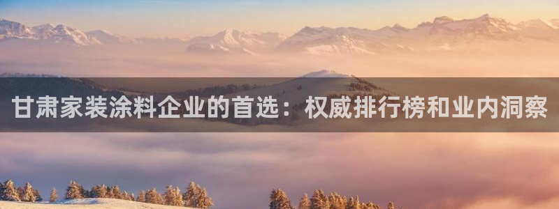 和记ag捕鱼害死多少人：甘肃家装涂料企业的首选：权威排行榜和业内洞察