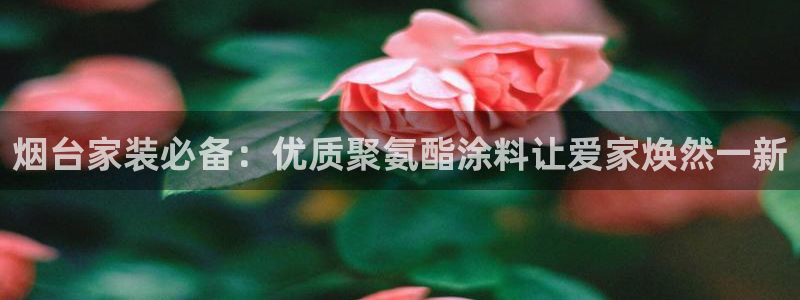 和记app官网：烟台家装必备：优质聚氨酯涂料让爱家焕然一新