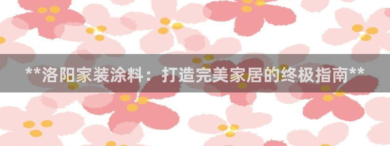 和记官网官方网站：**洛阳家装涂料：打造完美家居的终极指南*