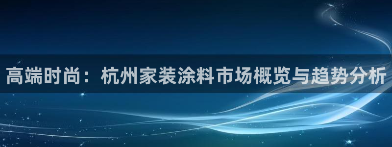 和记登陆：高端时尚：杭州家装涂料市场概览与趋势分析