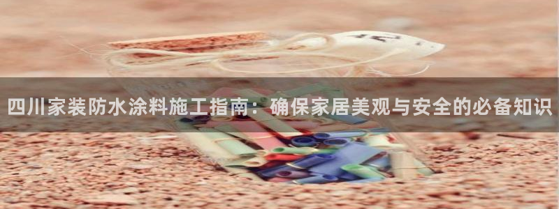 和记ag登录：四川家装防水涂料施工指南：确保家居美观与安全的必备知识