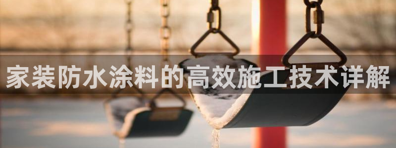 和记Ag：家装防水涂料的高效施工技术详解