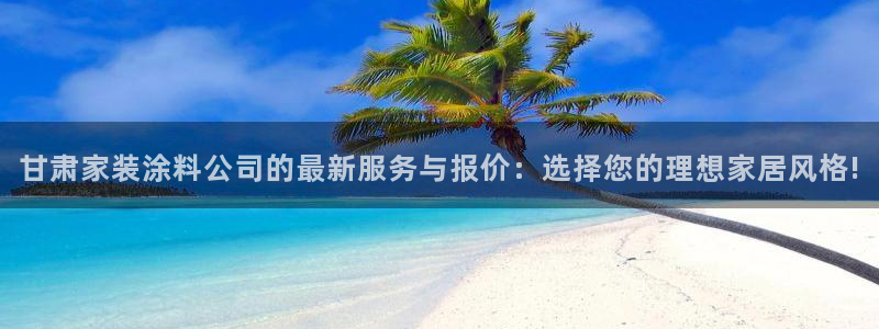 和记pc：甘肃家装涂料公司的最新服务与报价：选择您的理想家居
