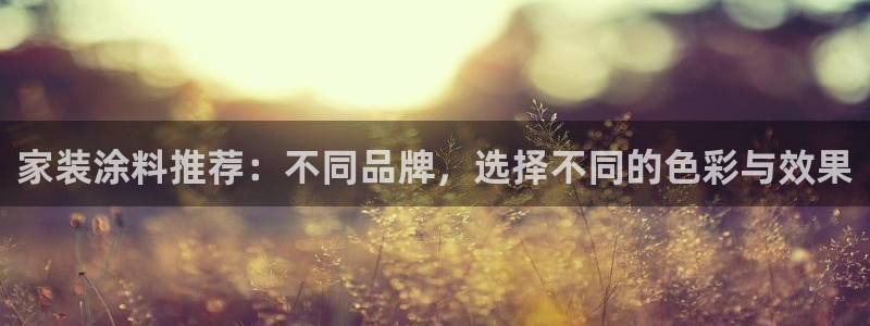 和记ag捕鱼害死多少人：家装涂料推荐：不同品牌，选择不同的色彩与效果