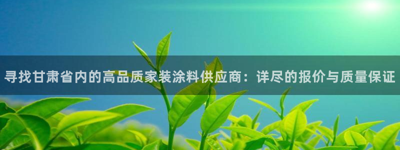 和记ag：寻找甘肃省内的高品质家装涂料供应商：详尽的报价与质