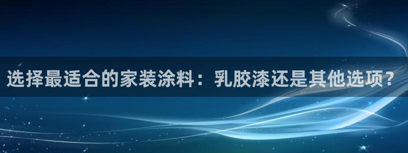 和记平台官方网：选择最适合的家装涂料：乳胶漆还是其他选项？