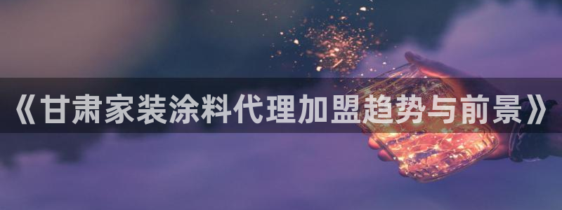 和记港口：《甘肃家装涂料代理加盟趋势与前景》