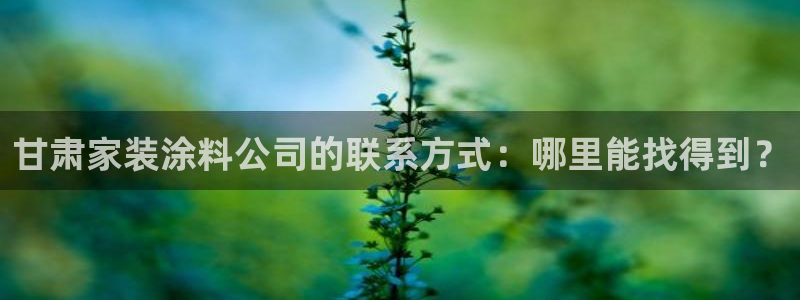 和记h8：甘肃家装涂料公司的联系方式：哪里能找得到？