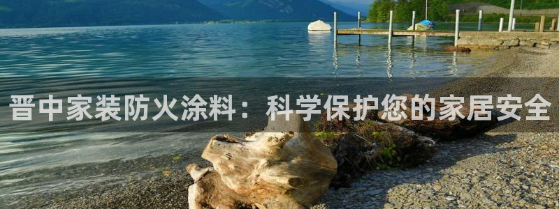 和记平台官网：晋中家装防火涂料：科学保护您的家居安全
