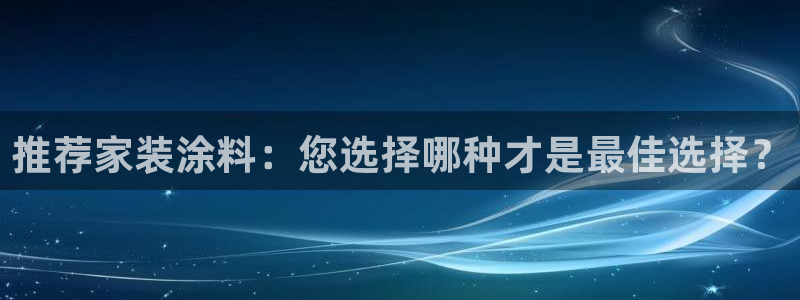 和记官方直营注册导航：推荐家装涂料：您选择哪种才是最佳选择？