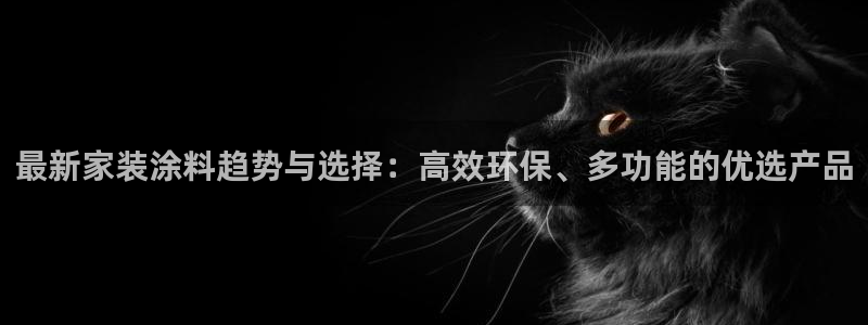 和记h88游戏：最新家装涂料趋势与选择：高效环保、多功能的优选产品