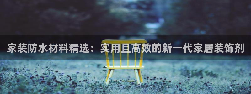 和记ag网页版：家装防水材料精选：实用且高效的新一代家居装饰剂