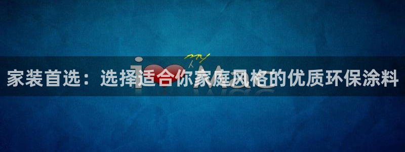 和记官方直营注册导航：家装首选：选择适合你家庭风格的优质环保