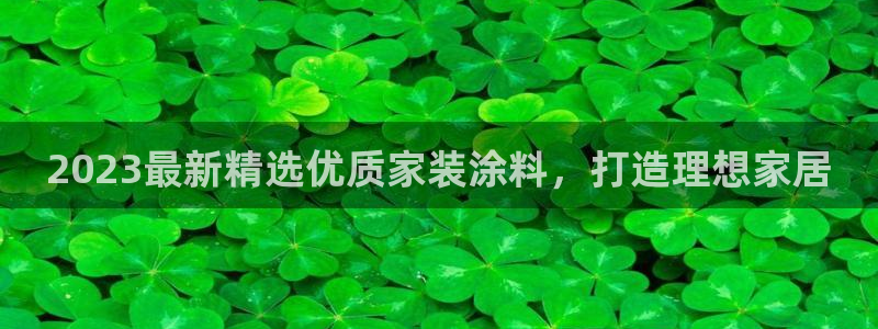 和记2017app：2023最新精选优质家装涂料，打造理想家居