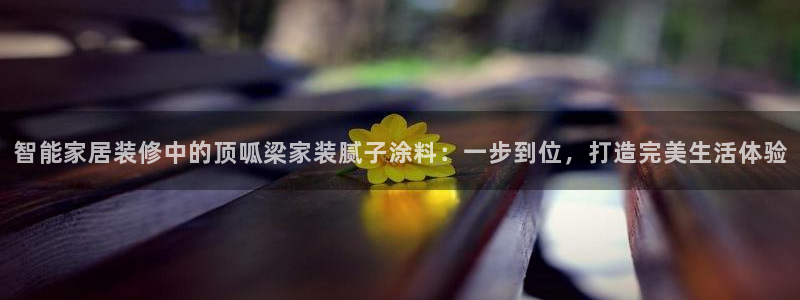和记ag捕鱼害死多少人：智能家居装修中的顶呱梁家装腻子涂料：一步到位，打造完美生活体验